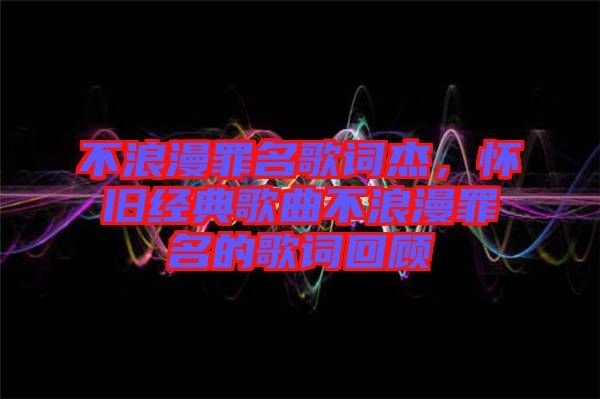 不浪漫罪名歌詞杰，懷舊經(jīng)典歌曲不浪漫罪名的歌詞回顧