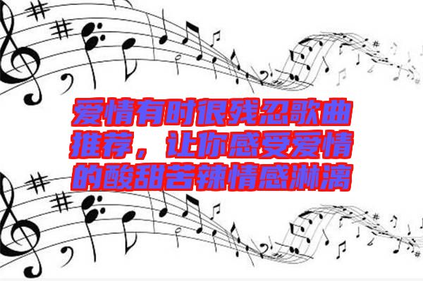 愛情有時很殘忍歌曲推薦，讓你感受愛情的酸甜苦辣情感淋漓