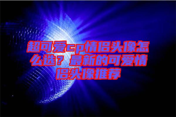 超可愛cp情侶頭像怎么選？最新的可愛情侶頭像推薦