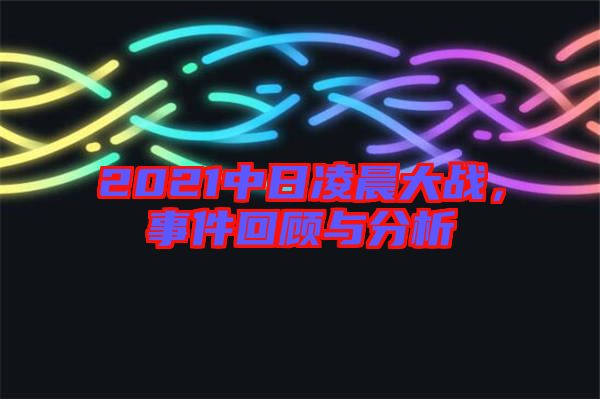 2021中日凌晨大戰(zhàn)，事件回顧與分析