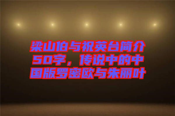 梁山伯與祝英臺(tái)簡(jiǎn)介50字，傳說(shuō)中的中國(guó)版羅密歐與朱麗葉