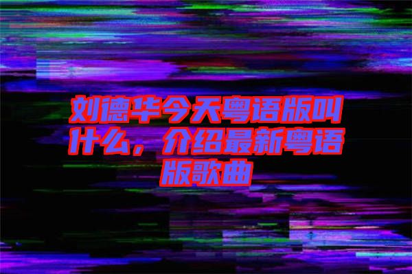 劉德華今天粵語版叫什么，介紹最新粵語版歌曲