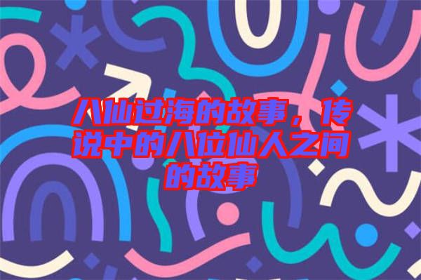 八仙過(guò)海的故事，傳說(shuō)中的八位仙人之間的故事