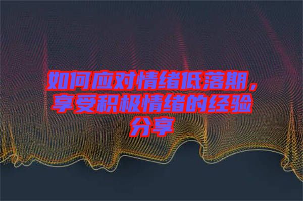 如何應(yīng)對情緒低落期，享受積極情緒的經(jīng)驗分享