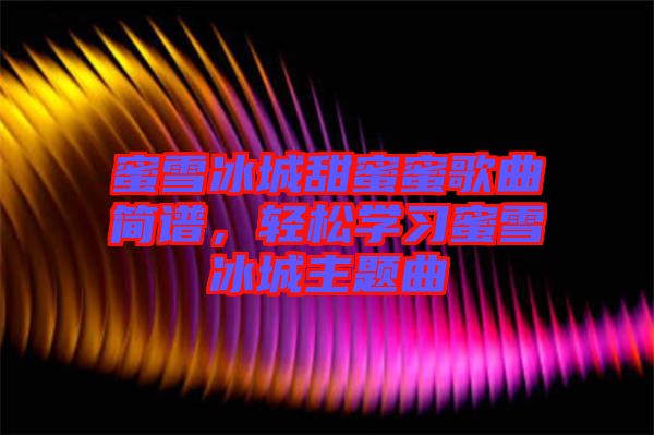 蜜雪冰城甜蜜蜜歌曲簡(jiǎn)譜，輕松學(xué)習(xí)蜜雪冰城主題曲