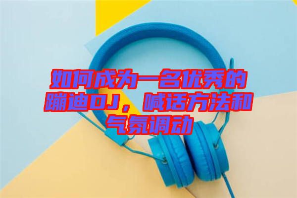 如何成為一名優(yōu)秀的蹦迪DJ，喊話方法和氣氛調(diào)動