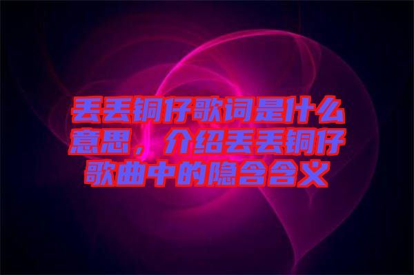 丟丟銅仔歌詞是什么意思，介紹丟丟銅仔歌曲中的隱含含義