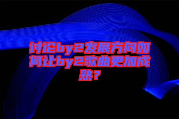 討論by2發(fā)展方向如何讓by2歌曲更加成熟？