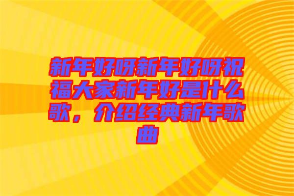 新年好呀新年好呀祝福大家新年好是什么歌，介紹經(jīng)典新年歌曲