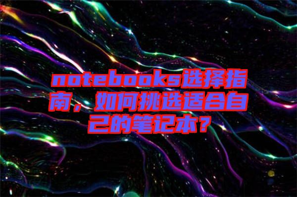 notebooks選擇指南，如何挑選適合自己的筆記本？