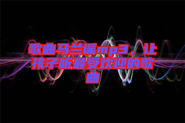 歌曲馬蘭謠mp3，讓孩子聽最受歡迎的歌曲