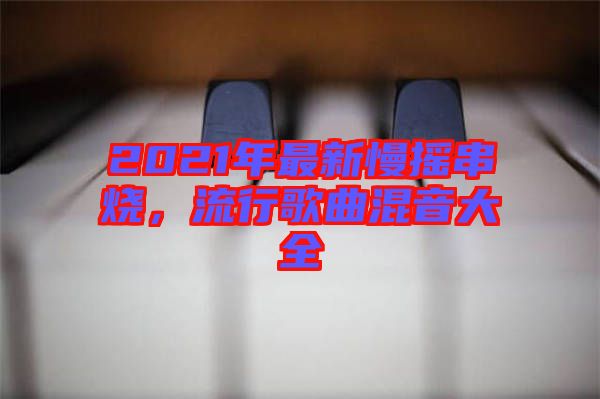 2021年最新慢搖串燒，流行歌曲混音大全