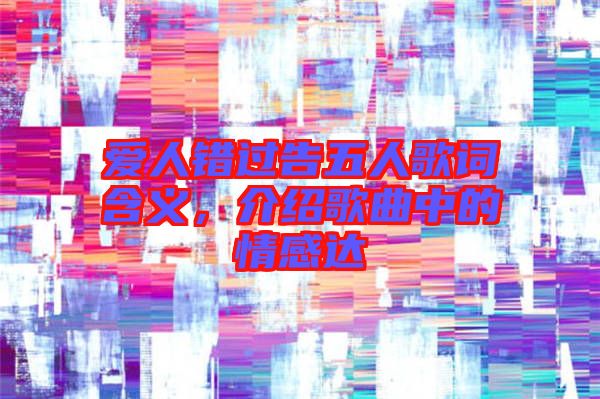 愛人錯(cuò)過告五人歌詞含義，介紹歌曲中的情感達(dá)