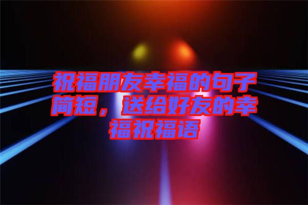 祝福朋友幸福的句子簡短，送給好友的幸福祝福語