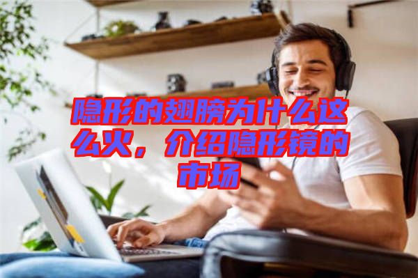 隱形的翅膀?yàn)槭裁催@么火，介紹隱形鏡的市場