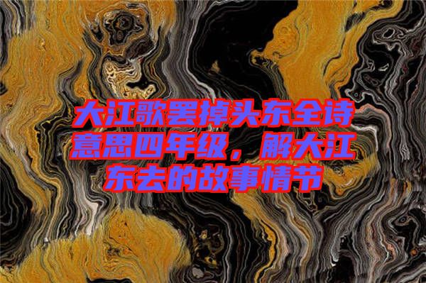 大江歌罷掉頭東全詩(shī)意思四年級(jí)，解大江東去的故事情節(jié)