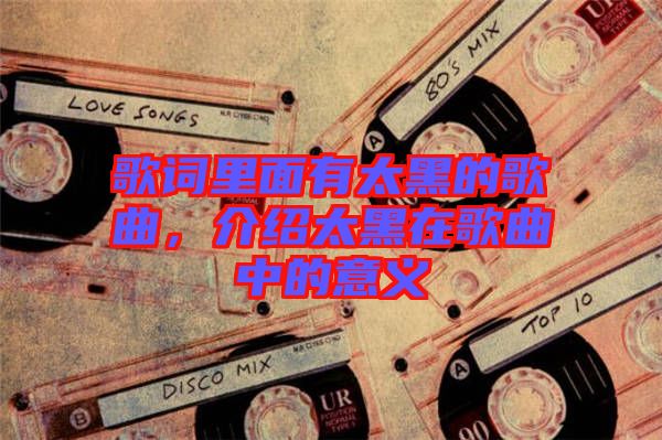 歌詞里面有太黑的歌曲，介紹太黑在歌曲中的意義