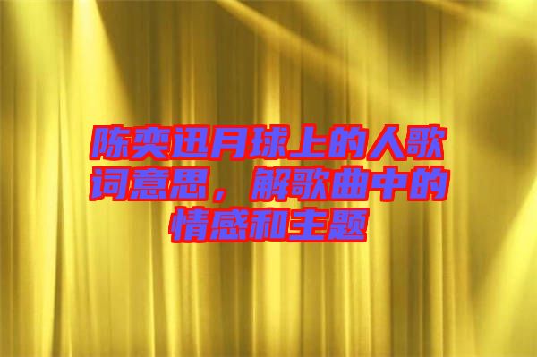 陳奕迅月球上的人歌詞意思，解歌曲中的情感和主題