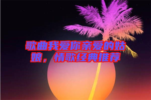 歌曲我愛你親愛的姑娘，情歌經(jīng)典推薦