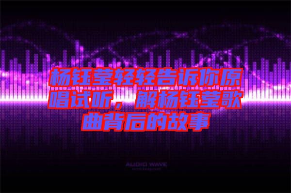 楊鈺瑩輕輕告訴你原唱試聽(tīng)，解楊鈺瑩歌曲背后的故事