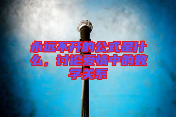 永遠(yuǎn)不開的公式是什么，討論愛情中的數(shù)學(xué)關(guān)系