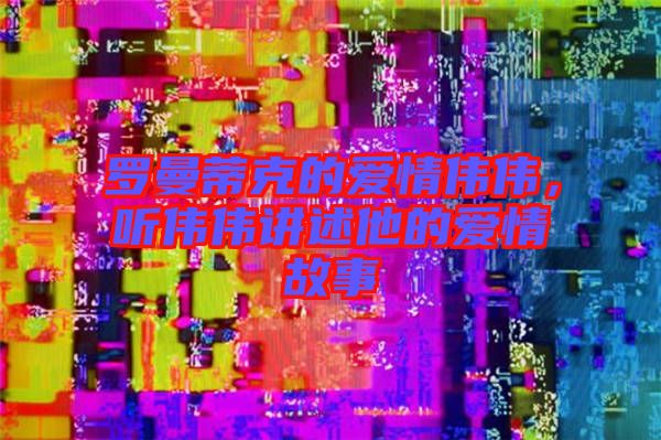 羅曼蒂克的愛情偉偉，聽偉偉講述他的愛情故事