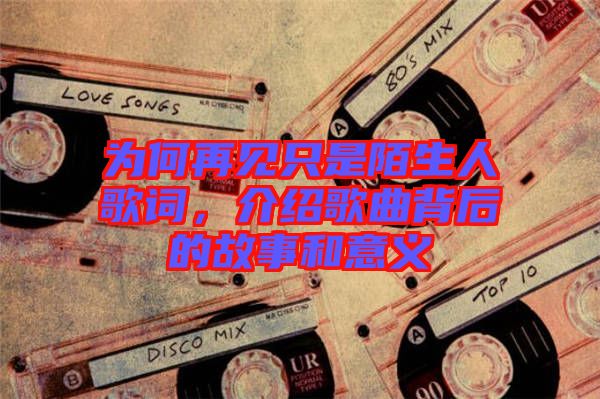 為何再見只是陌生人歌詞，介紹歌曲背后的故事和意義