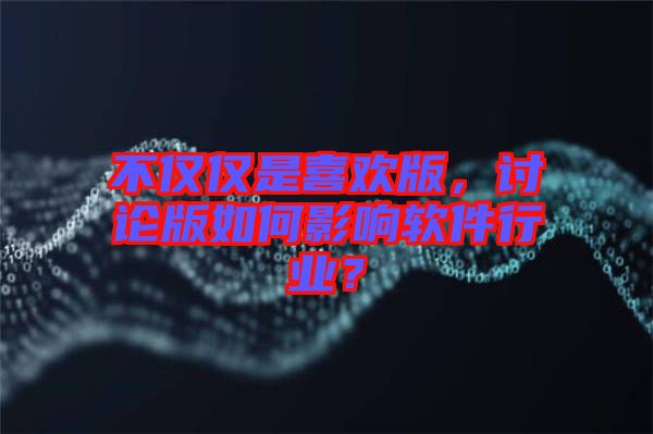 不僅僅是喜歡版，討論版如何影響軟件行業(yè)？