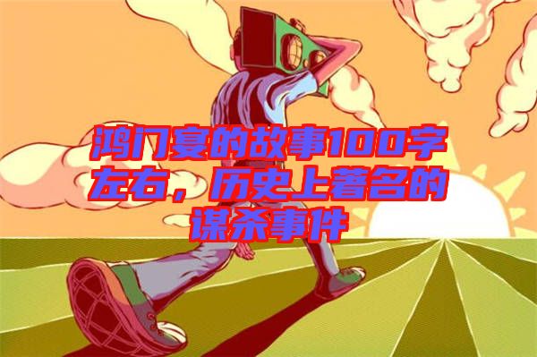 鴻門宴的故事100字左右，歷史上著名的謀殺事件