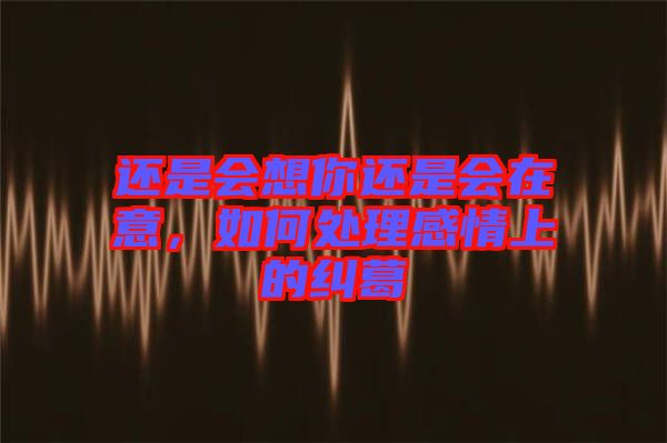 還是會(huì)想你還是會(huì)在意，如何處理感情上的糾葛