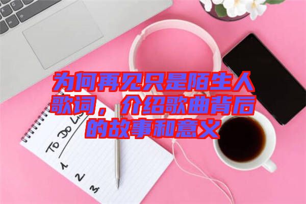 為何再見只是陌生人歌詞，介紹歌曲背后的故事和意義