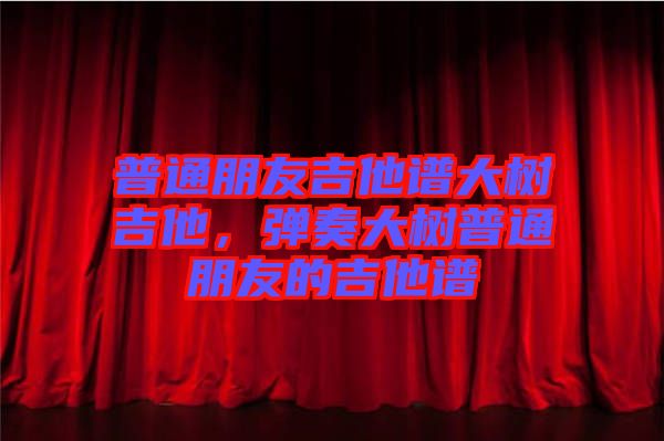 普通朋友吉他譜大樹吉他，彈奏大樹普通朋友的吉他譜