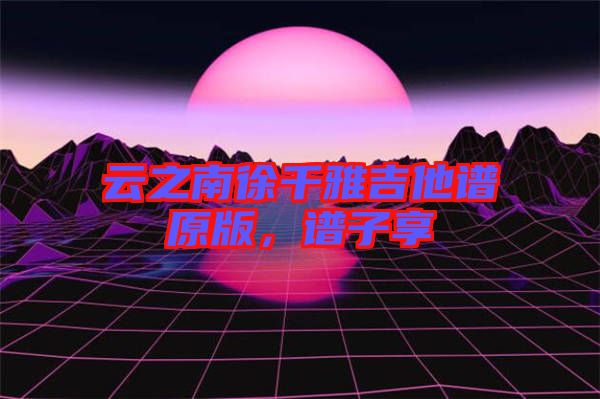 云之南徐千雅吉他譜原版，譜子享