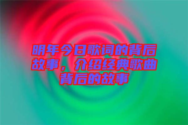 明年今日歌詞的背后故事，介紹經(jīng)典歌曲背后的故事