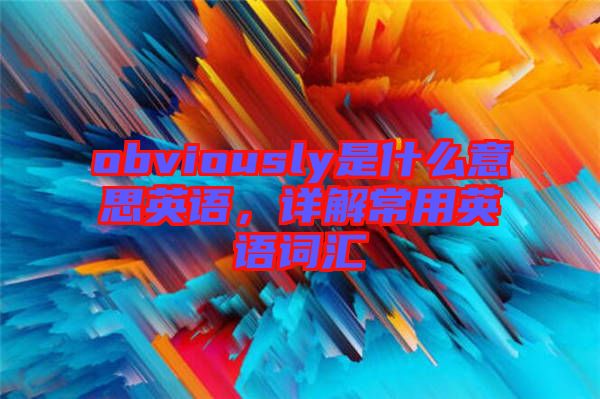 obviously是什么意思英語，詳解常用英語詞匯