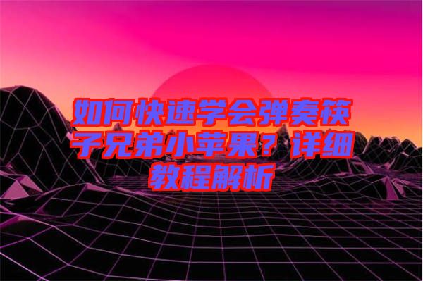 如何快速學(xué)會(huì)彈奏筷子兄弟小蘋(píng)果？詳細(xì)教程解析