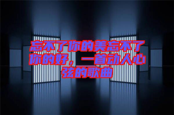 忘不了你的美忘不了你的好，一首動(dòng)人心弦的歌曲