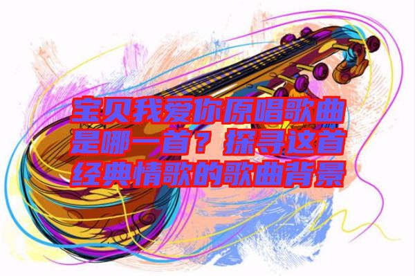 寶貝我愛你原唱歌曲是哪一首？探尋這首經典情歌的歌曲背景