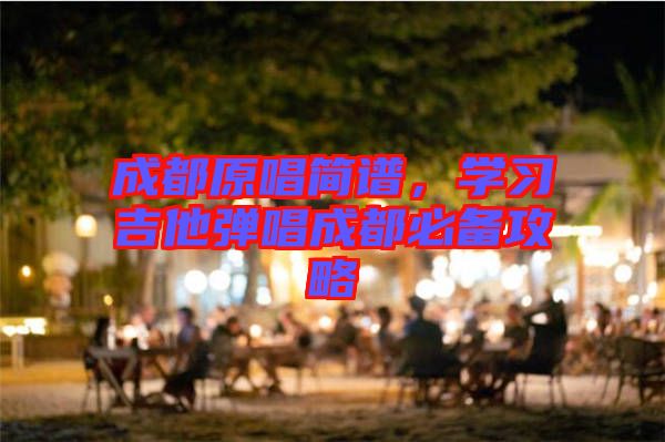 成都原唱簡譜，學(xué)習(xí)吉他彈唱成都必備攻略