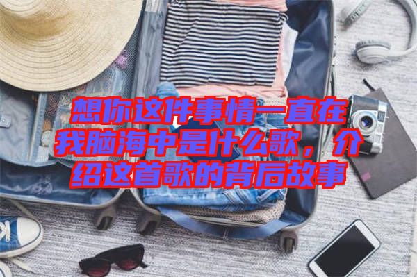 想你這件事情一直在我腦海中是什么歌，介紹這首歌的背后故事