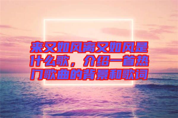 來又如風(fēng)離又如風(fēng)是什么歌，介紹一首熱門歌曲的背景和歌詞