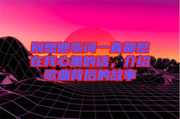 別想他歌詞一直都憋在我心里的話，介紹歌曲背后的故事