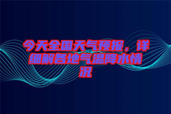 今天全國天氣預報，詳細解各地氣溫降水情況