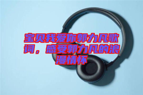 寶貝我愛你郭力凡歌詞，感受郭力凡的浪漫情懷