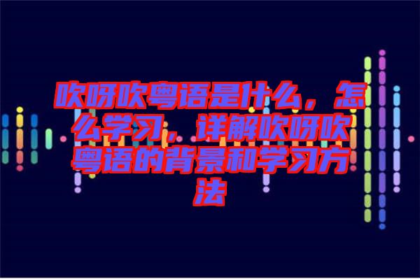 吹呀吹粵語是什么，怎么學(xué)習(xí)，詳解吹呀吹粵語的背景和學(xué)習(xí)方法