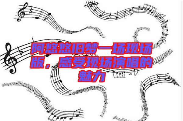 阿悠悠舊夢(mèng)一場(chǎng)現(xiàn)場(chǎng)版，感受現(xiàn)場(chǎng)演唱的魅力