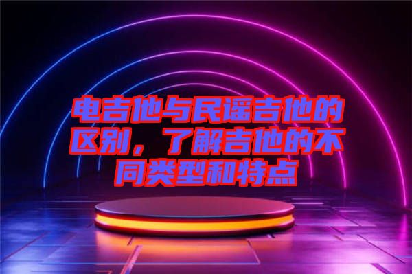 電吉他與民謠吉他的區(qū)別，了解吉他的不同類型和特點