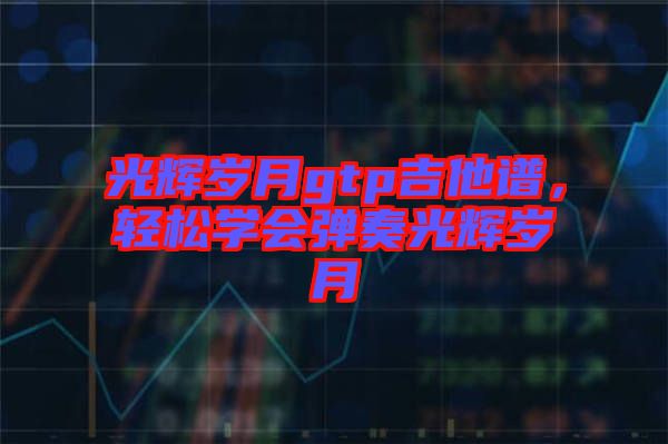 光輝歲月gtp吉他譜，輕松學(xué)會(huì)彈奏光輝歲月