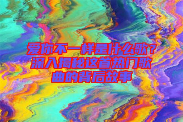 愛你不一樣是什么歌？深入揭秘這首熱門歌曲的背后故事