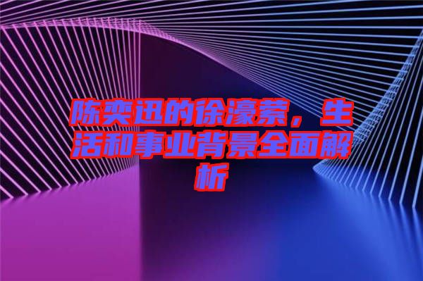 陳奕迅的徐濠縈，生活和事業(yè)背景全面解析